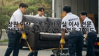 창원 마산 유록동 사무실 이사 전문 업체: 새로운 시작, 완벽한 적응 가이드