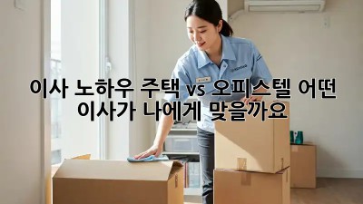 이사 노하우: 주택 vs 오피스텔, 어떤 이사가 나에게 맞을까요? 🤔